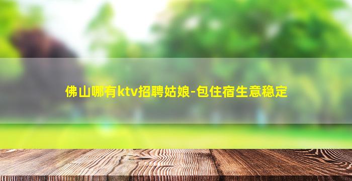 佛山哪有ktv招聘姑娘-包住宿生意稳定