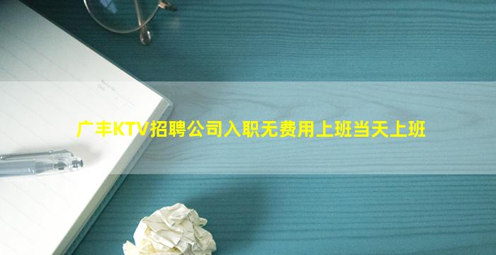 广丰KTV招聘公司入职无费用上班当天上班