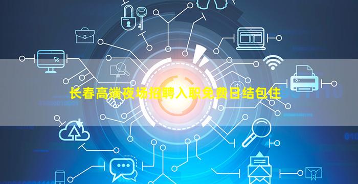 长春高端夜场招聘入职免费日结包住
